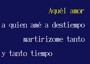 Aqu 1 amor

a quien am a destiempo

martirizome tanto
y tanto tiempo