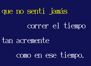 que no senti jamas

correr el tiempo
tan acremente

como en ese tiempo.