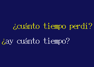 gcuanto tiempo perdi?

gay cuanto tiempo?