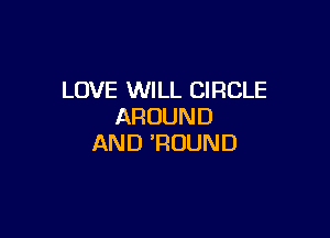 LOVE WILL CIRCLE
AROUND

AND 'RUUND