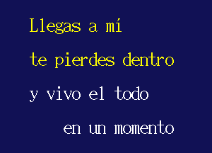 Llegas a mi

te pierdes dentro

y vivo el todo

en un momento