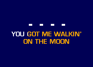 YOU GOT ME WALKIN'
ON THE MOON