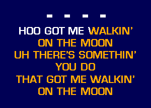 HUD GOT ME WALKIN'
ON THE MOON
UH THERES SOMETHIN'
YOU DO
THAT GOT ME WALKIN'
ON THE MOON