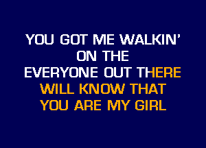YOU GOT ME WALKIN'
ON THE
EVERYONE OUT THERE
WILL KN 0W THAT
YOU ARE MY GIRL