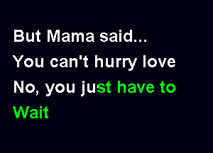 But Mama said...
You can't hurry love

No, you just have to
Wait