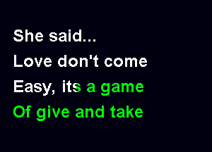 She said...
Love don't come

Easy, its a game
Of give and take