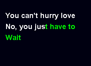 You can't hurry love
No, you just have to

Wait