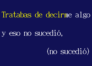 TYaiabas de decirme algo

y eso no sucedio,

(no sucediO)