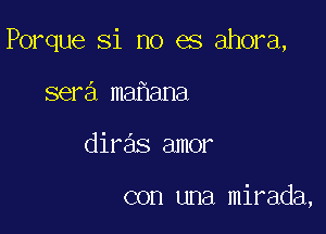 Porque Si no es ahora,

sera ma ana
diras amor

con una mirada,
