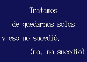 Tratamos
de quedarnos solos

y eso no sucedib,

(no, no sucedib)