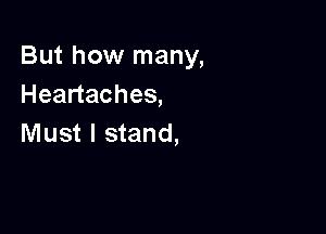 But how many,
Heartaches,

Must I stand,