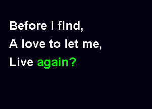 Before I find,
A love to let me,

Live again?