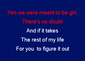 And if it takes
The rest of my life

For you to figure it out