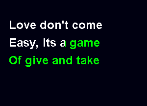 Love don't come
Easy, its a game

0f give and take