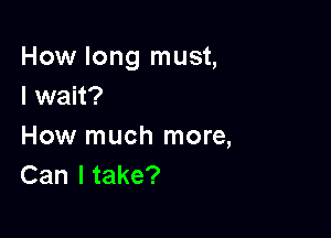 How long must,
I wait?

How much more,
Can I take?