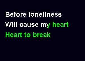 Before loneliness
Will cause my heart

Heart to break