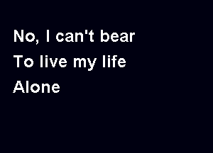 No, I can't bear
To live my life

Alone