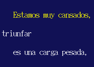 Estamos muy cansados,

triunfar

es una carga pesada,