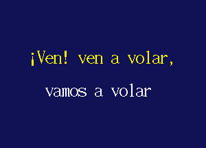 iVen! ven a volar,

vamos a volar