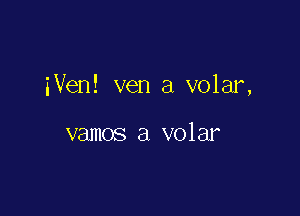 iVen! ven a volar,

vamos a volar