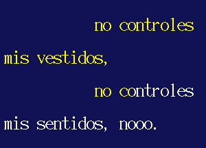 no controles

mis vestidos,

no controles

mis sentidos, nooo.