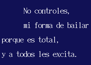 No controles,

mi forma de bailar
porque es total,

y a todos les excita.