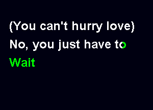 (You can't hurry love)
No, you just have to

Wait