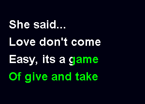 She said...
Love don't come

Easy, its a game
Of give and take