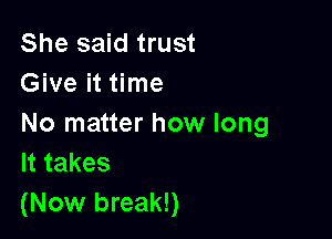 She said trust
Give it time

No matter how long
Ittakes
(Now break!)