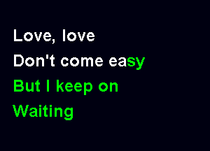 Love, love
Don't come easy

But I keep on
Waiting