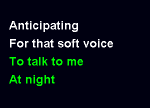 Anticipating
For that soft voice

To talk to me
At night