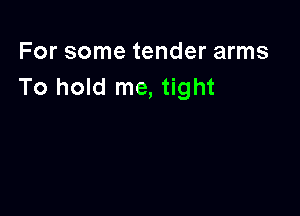 For some tender arms
To hold me, tight