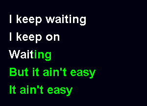 I keep waiting
I keep on

Waiting
But it ain't easy
It ain't easy