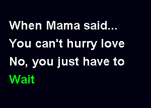 When Mama said...
You can't hurry love

No, you just have to
Wait