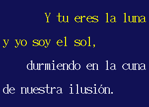 Y tu eres la luna

y yo soy el sol,

durmiendo en la cuna

de nuestra ilusiOn.