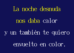 La noche desnuda

nos daba calor

y un tambi n te quiero

envuelto en color.