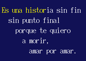 Es una historia Sin f in
Sin punto f inal
porque te quiero
a morir,
3mm por amenz