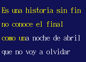 ES una historia Sin fin
no conoce el final
como una noche de abril

que no voy a olvidar