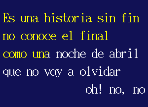Es una historia Sin f in
no oonooe el f inal
oomo una noche de abril
que no voy a olvidar

oh! no, no