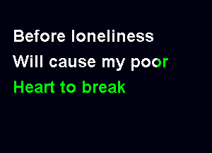Before loneliness
Will cause my poor

Heart to break