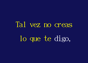 Tal vez no creas

lo que te digo,