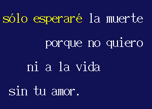 8610 esperar la muerte

porque no quiero
ni a la Vida

sin tu amor.