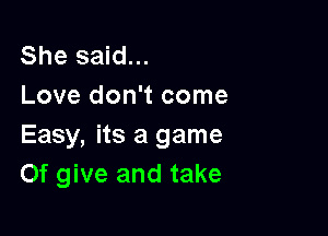 She said...
Love don't come

Easy, its a game
Of give and take