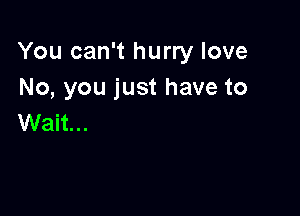 You can't hurry love
No, you just have to

Wait...