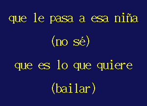 que le pasa a esa ni a

(no 5 )

que es lo que quiere

(bailar)