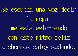 Se escucha una VOZ decir
la ropa
me esta estorbando
con ste ritmo feliz
a Chorros estoy sudando.