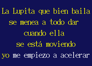 La Lupita que bien baila
se menea a todo dar
cuando ella
se esta moviendo
yo me empiezo a acelerar