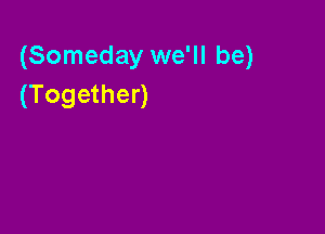 (Someday we'll be)
(Together)