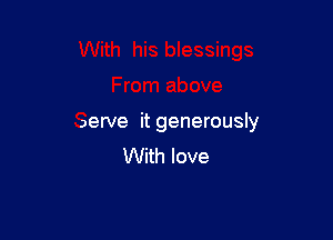 serve it generously
With love