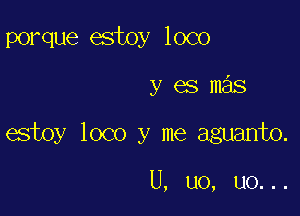porque estoy loco

yesmas

estoy loco y me aguanfo.

U, uo, uo. . .